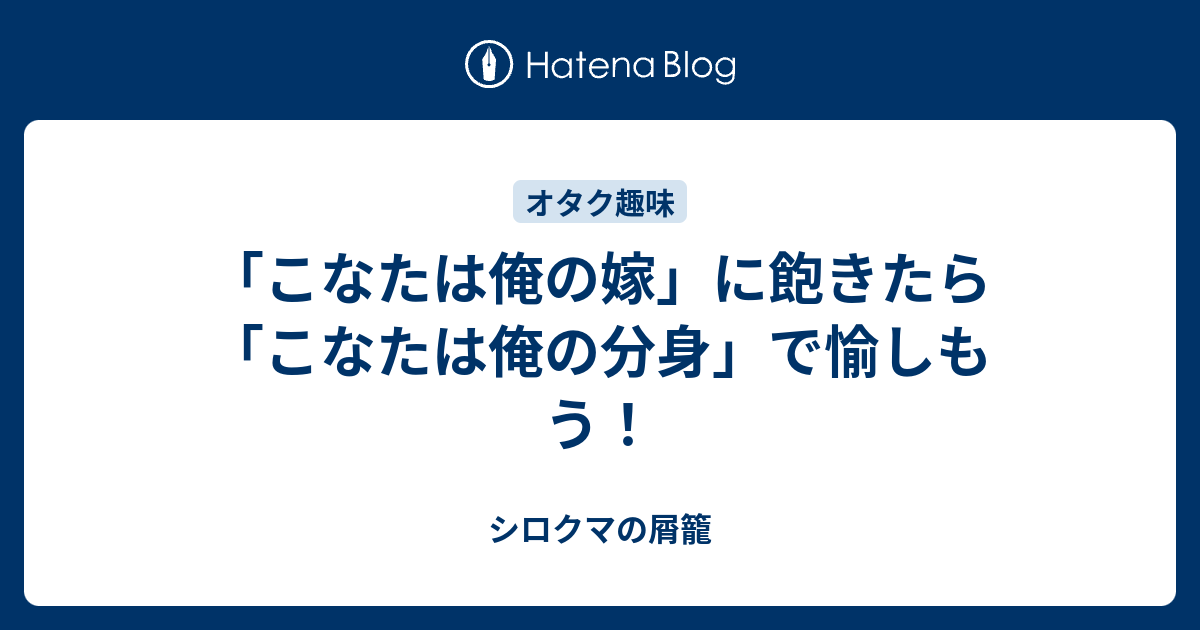 こなたは俺の嫁 に飽きたら こなたは俺の分身 で愉しもう シロクマの屑籠