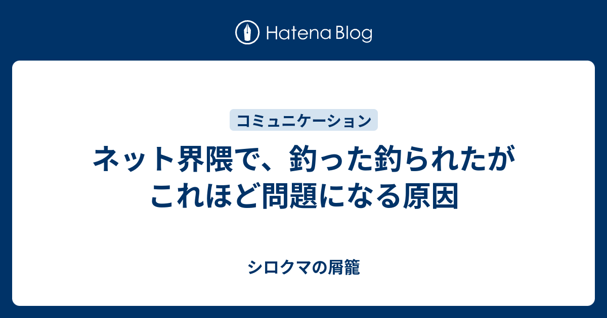 ネット界隈で 釣った釣られたがこれほど問題になる原因 シロクマの屑籠