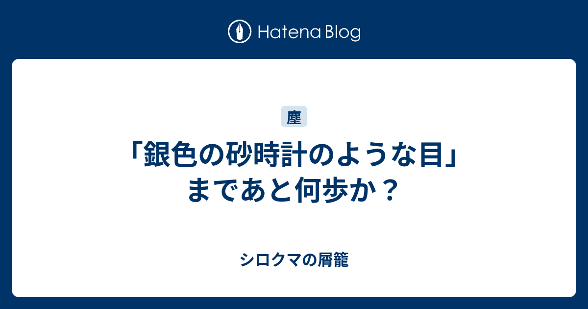 銀色の砂時計のような目 まであと何歩か シロクマの屑籠