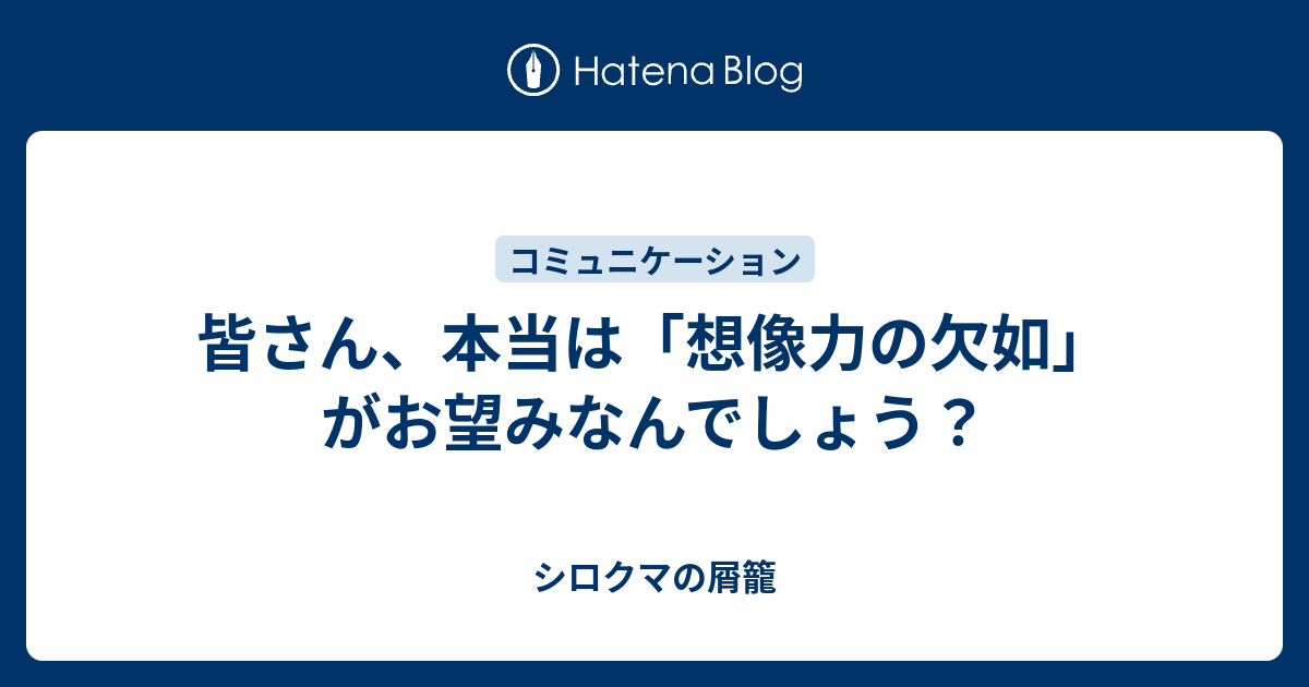 皆さん 本当は 想像力の欠如 がお望みなんでしょう シロクマの屑籠