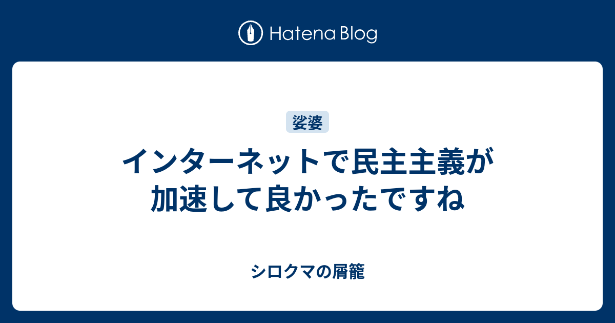 インターネットで民主主義が加速して良かったですね - シロクマの屑籠