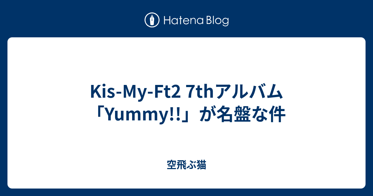 Kis My Ft2 7thアルバム Yummy が名盤な件 空飛ぶ猫