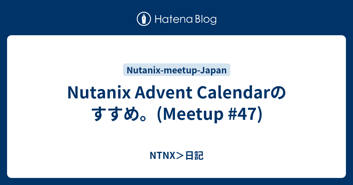 Nutanix Advent Calendarのすすめ。(Meetup 47) NTNX＞日記