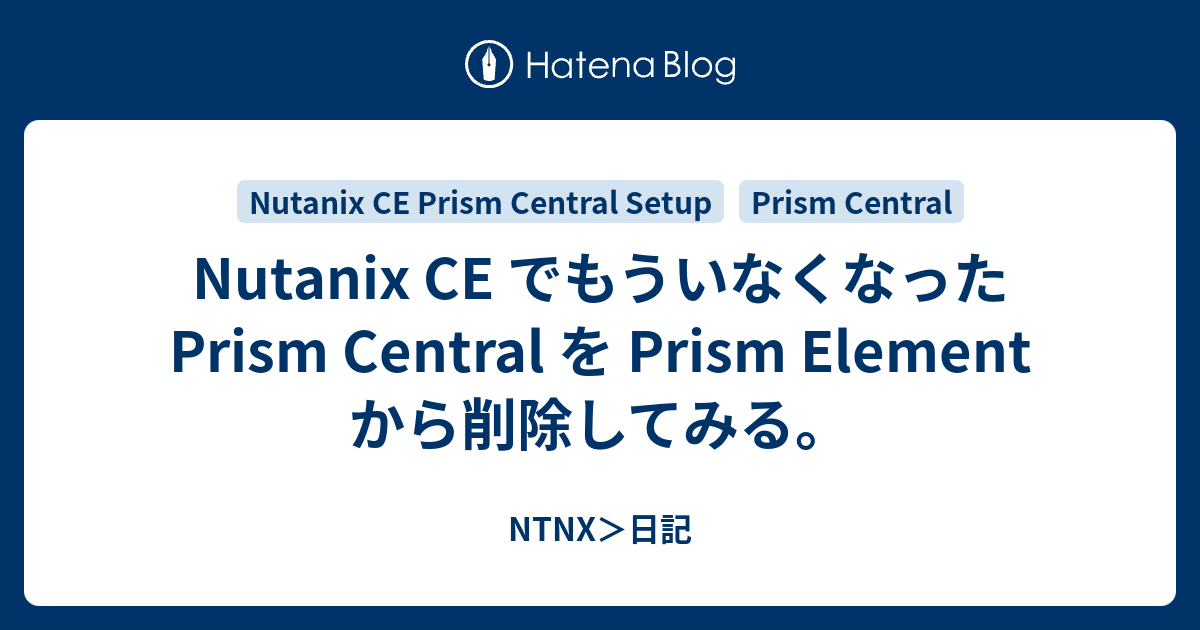 Nutanix CE でもういなくなった Prism Central を Prism Element から削除してみる。 NTNX＞日記
