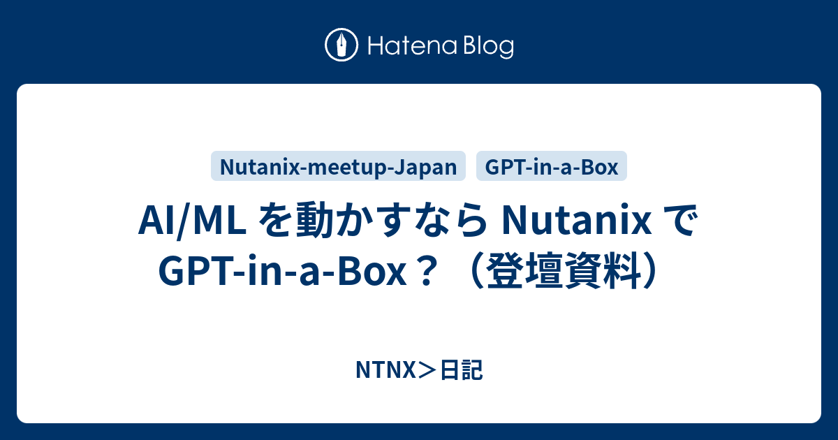 Ai Ml を動かすなら Nutanix で Gpt In A Box？（登壇資料） Ntnx＞日記