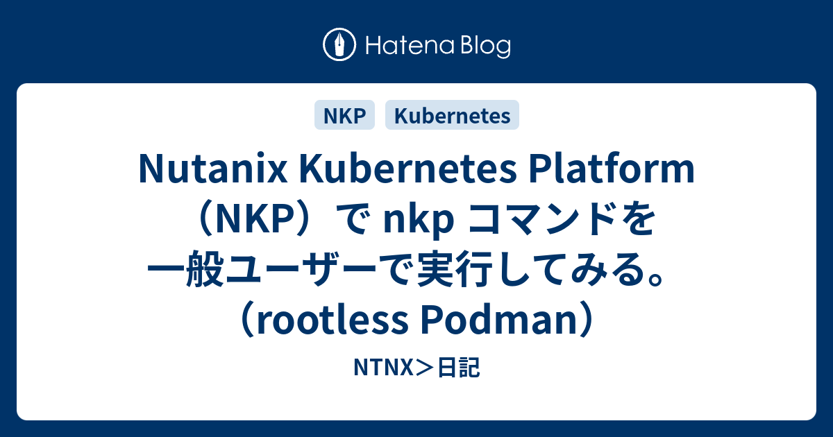Nutanix Kubernetes Platform（NKP）で nkp コマンドを一般ユーザーで実行してみる。（rootless ...