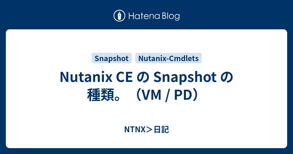 Nutanix CE の Snapshot の種類。（VM / PD） NTNX＞日記