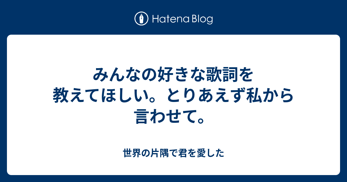 みんなの好きな歌詞を教えてほしい とりあえず私から言わせて 世界の片隅で君を愛した