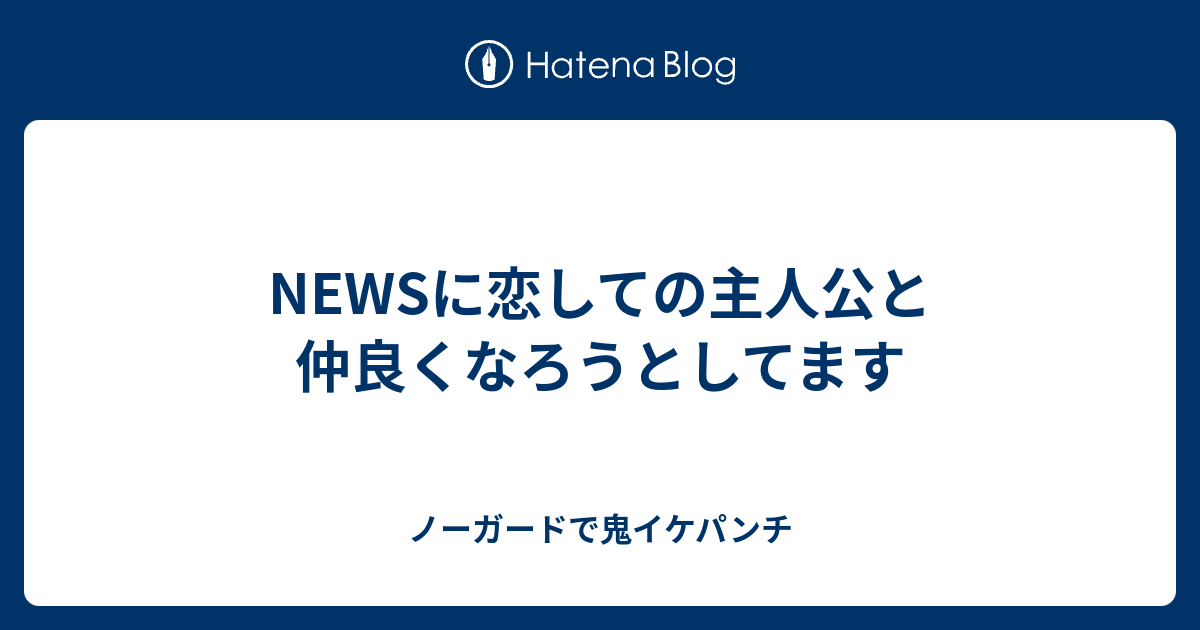 Newsに恋しての主人公と仲良くなろうとしてます ノーガードで鬼イケパンチ