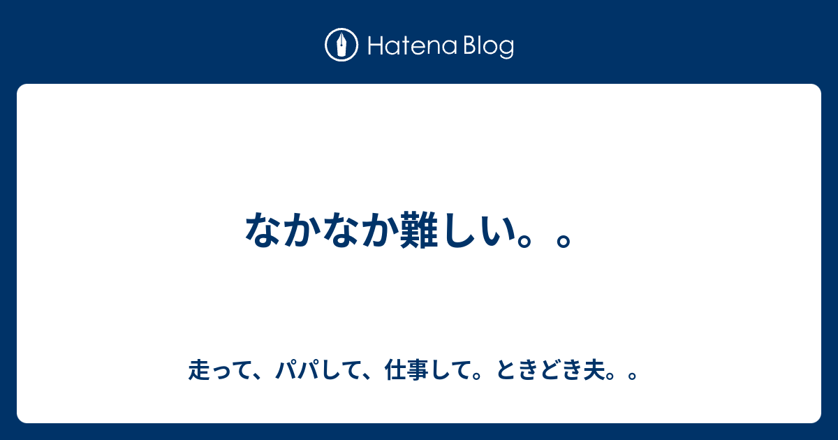 なかなか難しい。。 - 走って、パパして、仕事して。ときどき夫。。