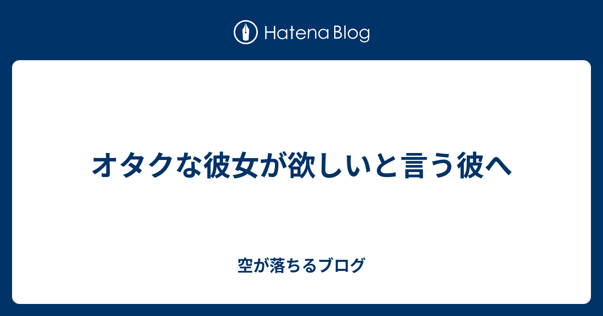 オタクな彼女が欲しいと言う彼へ 空が落ちるブログ