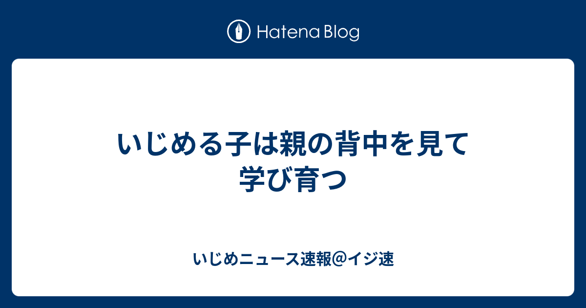 いじめる子は親の背中を見て学び育つ いじめニュース速報 イジ速