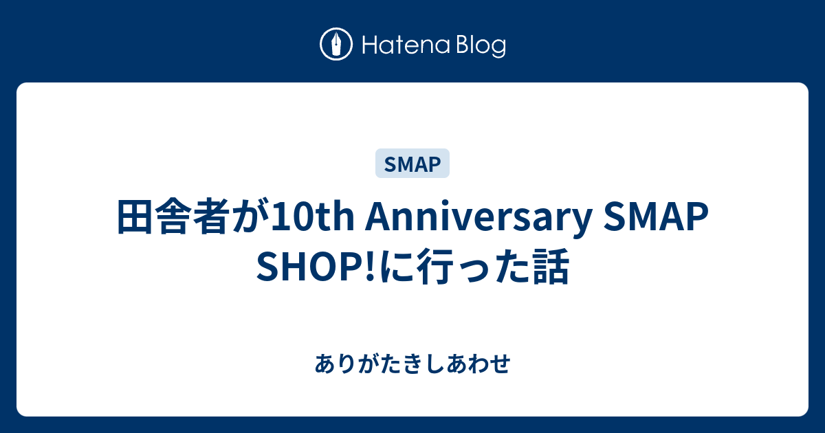 田舎者が10th Anniversary Smap Shop に行った話 ありがたきしあわせ