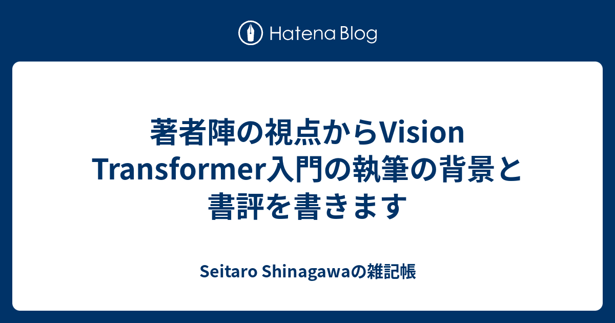 著者陣の視点からVision Transformer入門の執筆の背景と書評を書きます