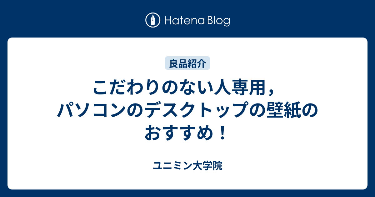 こだわりのない人専用 パソコンのデスクトップの壁紙のおすすめ ユニミン大学院