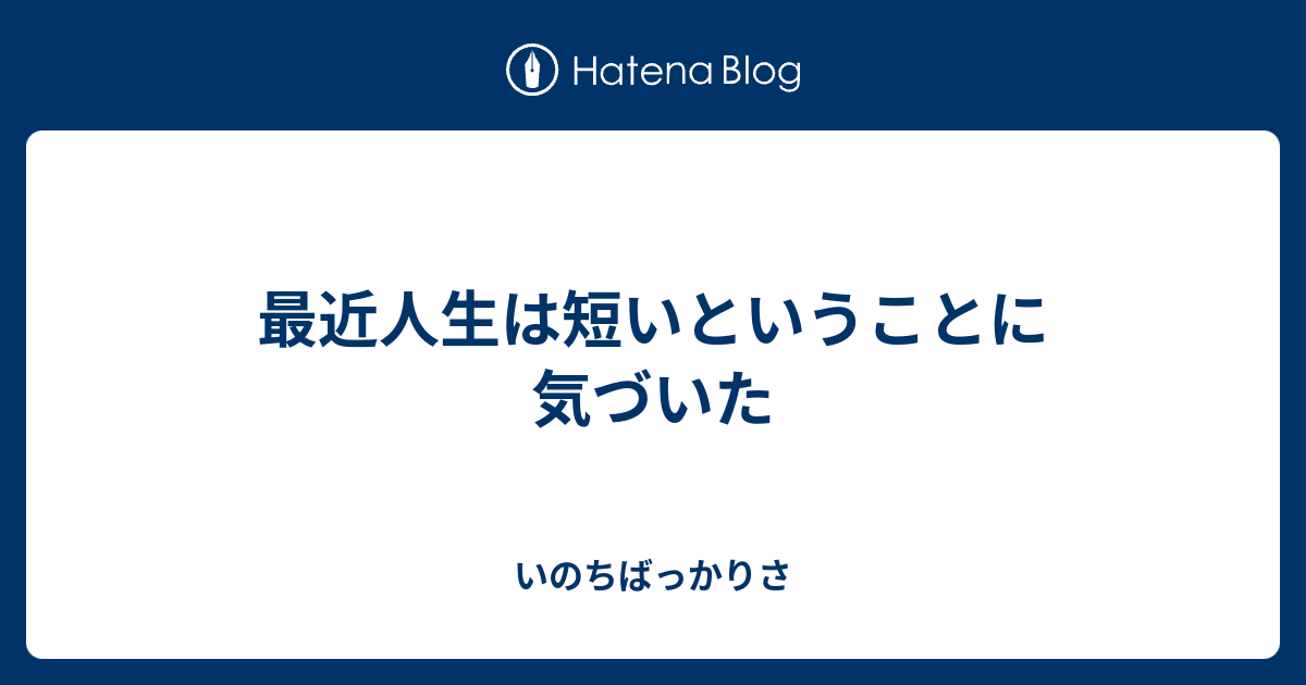 最近人生は短いということに気づいた いのちばっかりさ