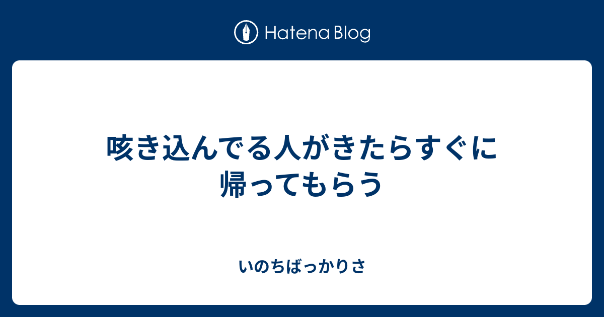 咳き込んでる人がきたらすぐに帰ってもらう - いのちばっかりさ