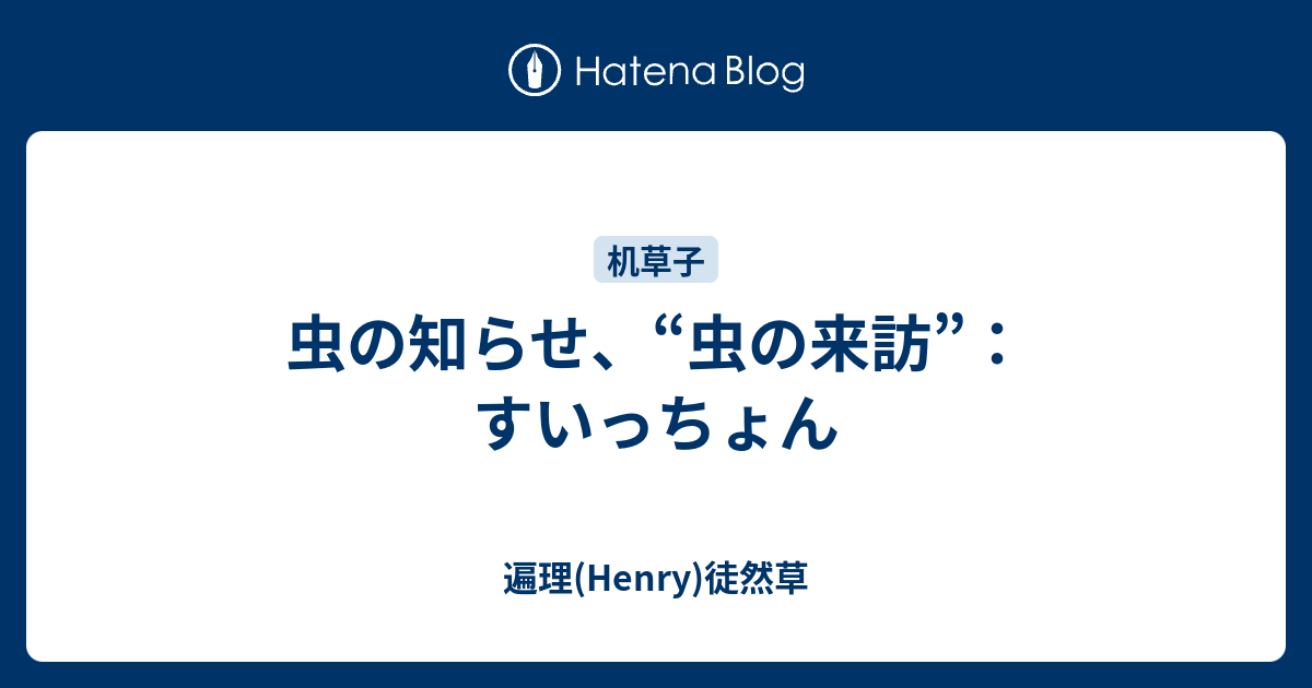 虫の知らせ 虫の来訪 すいっちょん 遍理 Henry 机草子