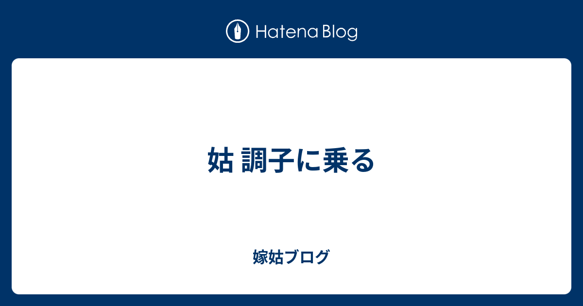 姑 調子に乗る 嫁姑ブログ