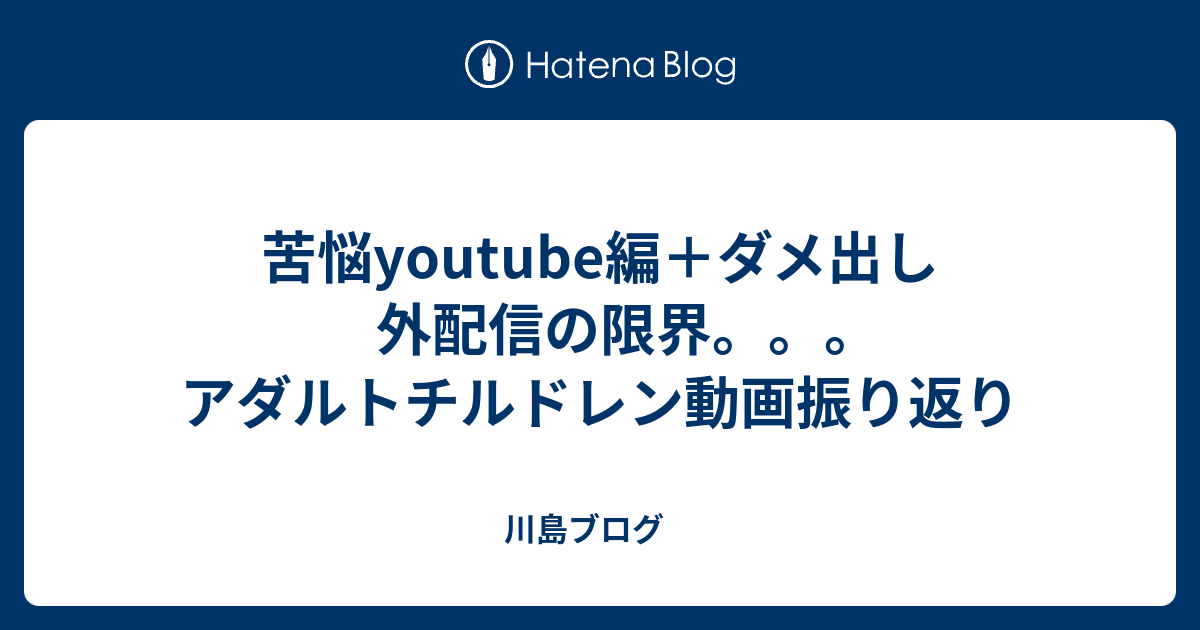 苦悩youtube編 ダメ出し 外配信の限界 アダルトチルドレン動画振り返り 川島ブログ