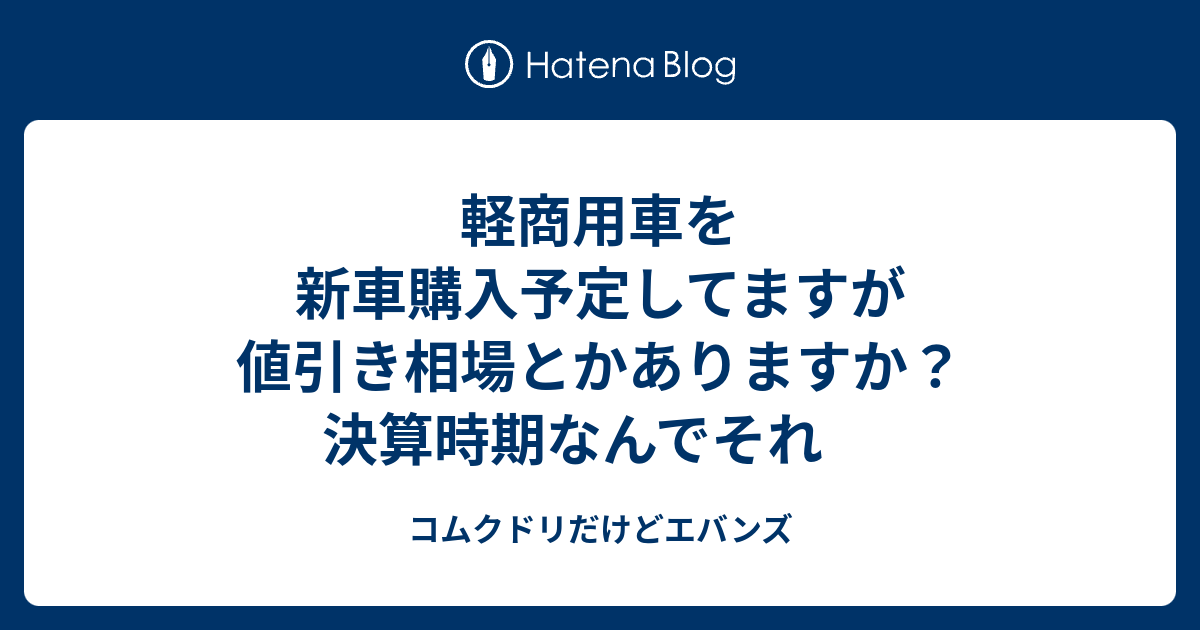 軽商用車を新車購入予定してますが値引き相場とかありますか 決算時期なんでそれ コムクドリだけどエバンズ