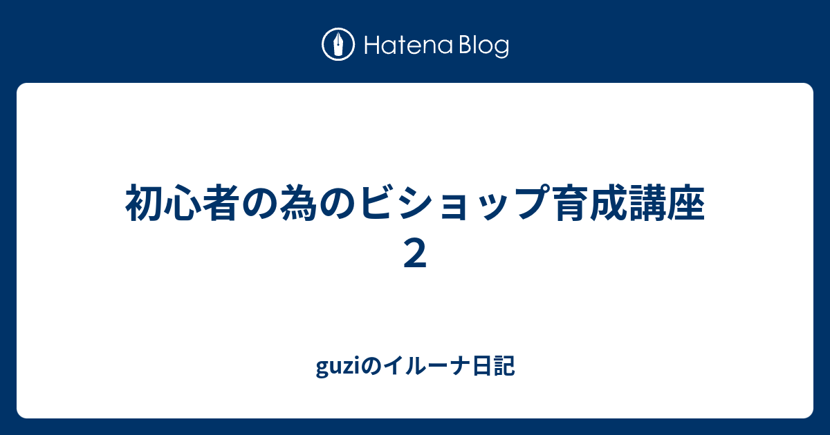 初心者の為のビショップ育成講座２ Guziのイルーナ日記