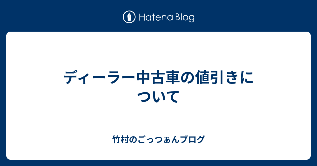 ディーラー中古車の値引きについて 竹村のごっつぁんブログ