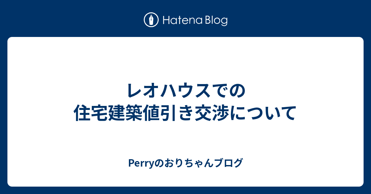 レオハウスでの住宅建築値引き交渉について Perryのおりちゃんブログ