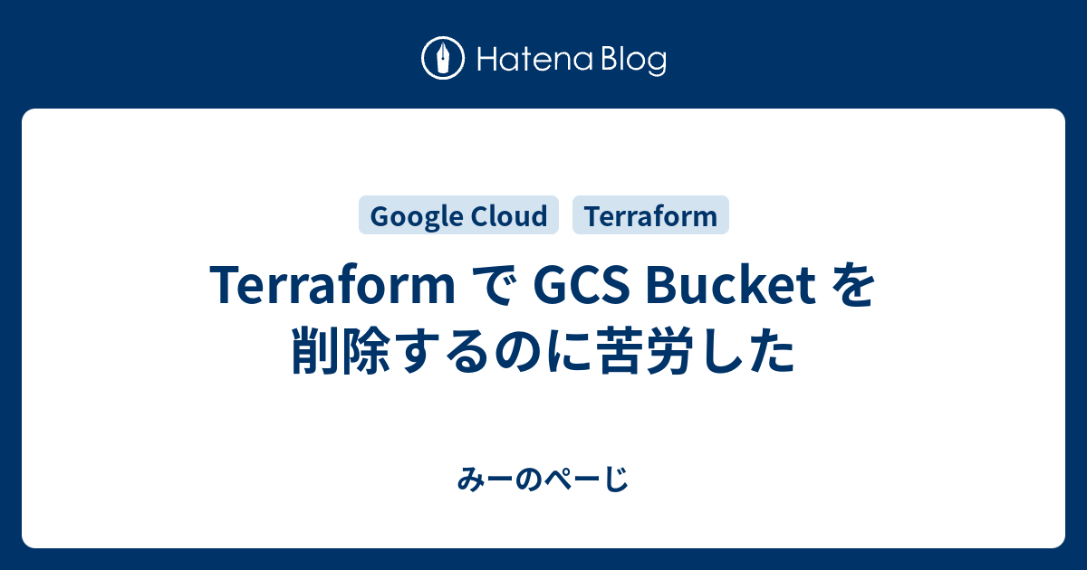 Terraform で GCS Bucket を削除するのに苦労した みーのぺーじ