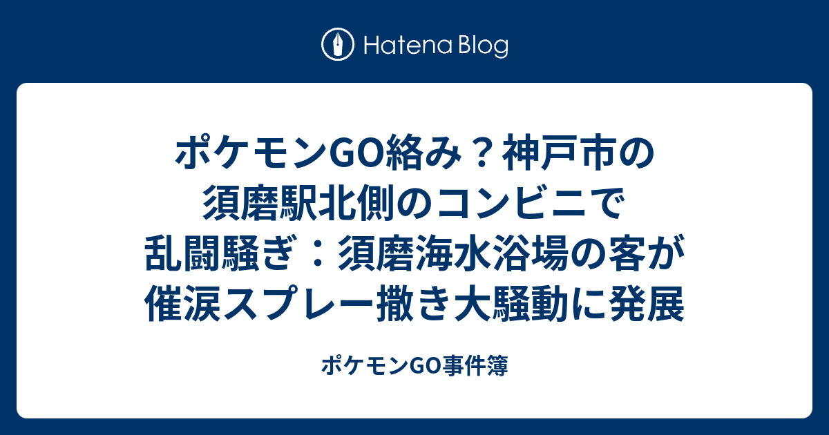 ポケモンgo絡み 神戸市の須磨駅北側のコンビニで乱闘騒ぎ 須磨海水浴場の客が催涙スプレー撒き大騒動に発展 ポケモンgo事件簿