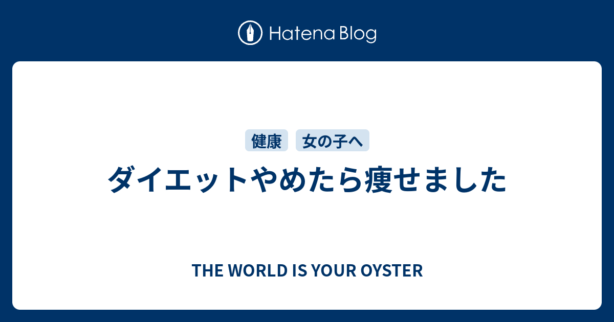 ダイエットやめたら痩せました The World Is Your Oyster