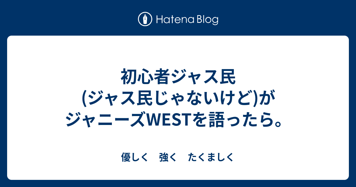 初心者ジャス民 ジャス民じゃないけど がジャニーズwestを語ったら 優しく 強く たくましく