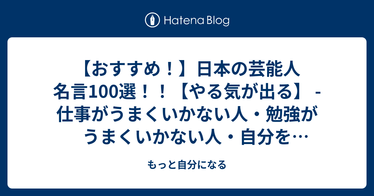 おすすめ 日本の芸能人 名言100選 やる気が出る 仕事がうまくいかない人 勉強がうまくいかない人 自分を変えたい人のための名言活用法 もっと自分になる