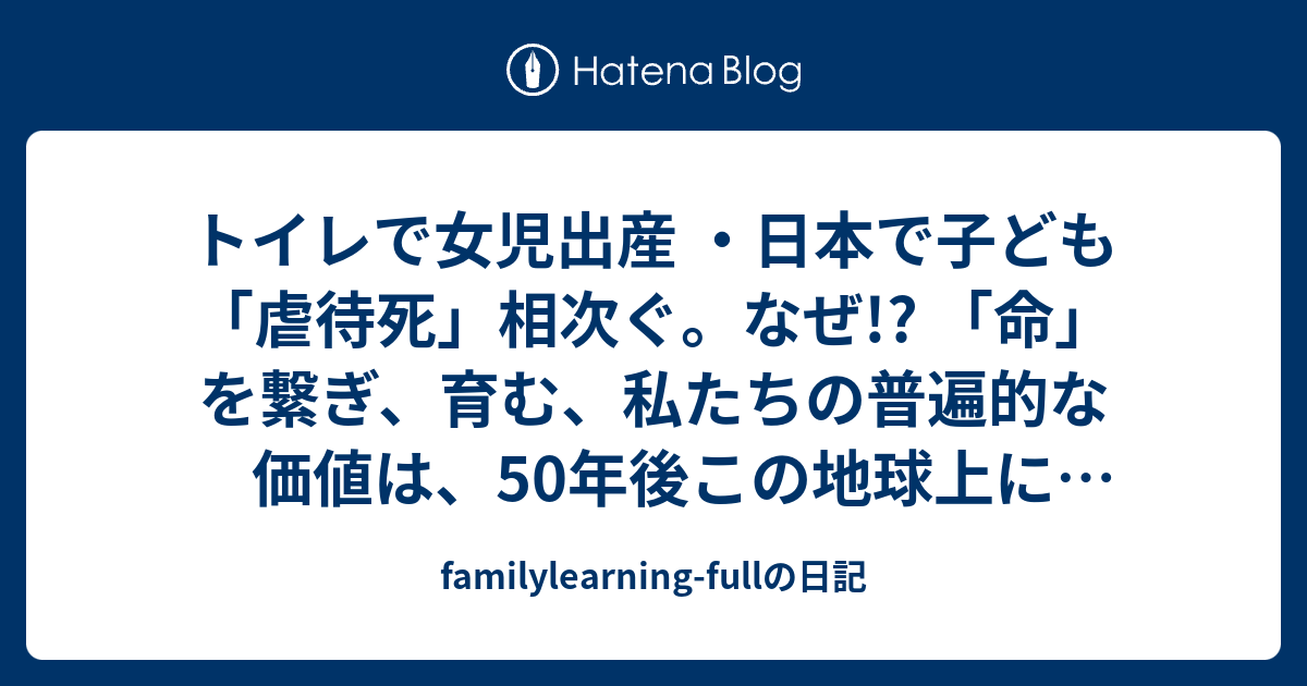 トイレで女児出産 日本で子ども 虐待死 相次ぐ なぜ 命 を繋ぎ 育む 私たちの普遍的な価値は 50年後この地球上に存在するのでしょうか Familylearning Fullの日記