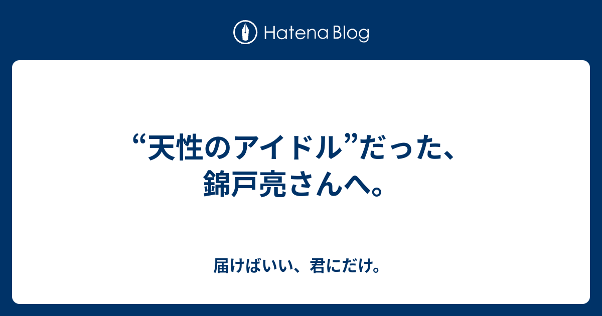 天性のアイドル だった 錦戸亮さんへ 届けばいい 君にだけ
