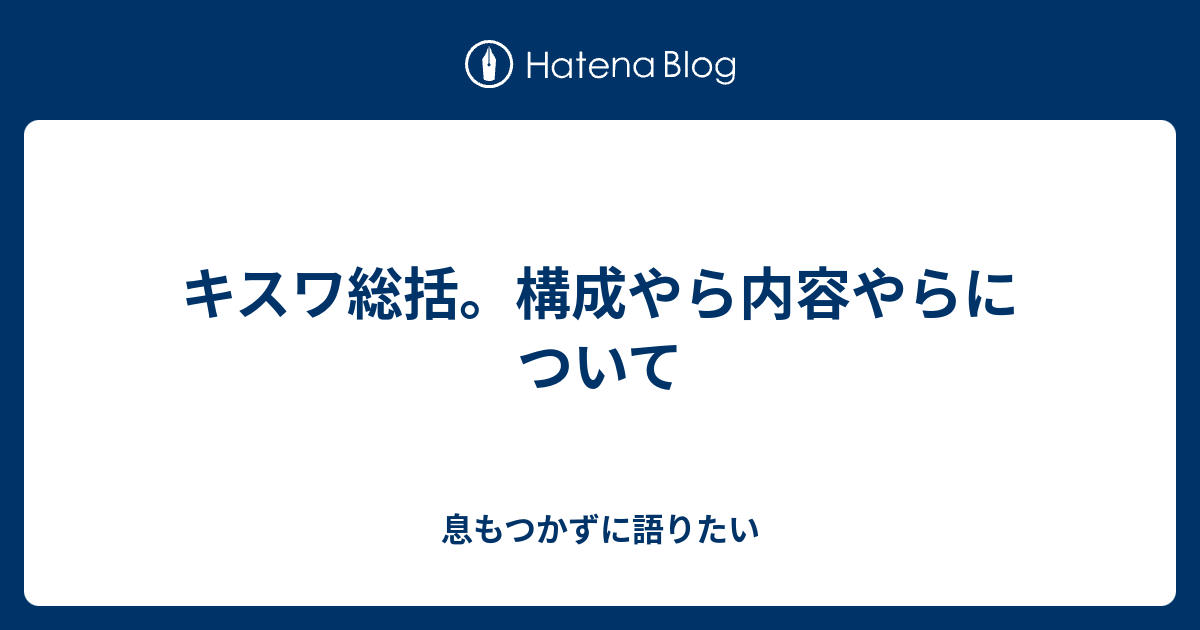 キスワ総括 構成やら内容やらについて 息もつかずに語りたい