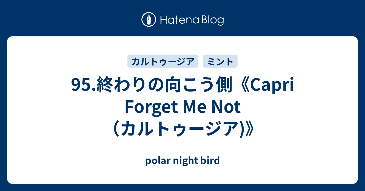 95.終わりの向こう側《Capri Forget Me Not（カルトゥージア