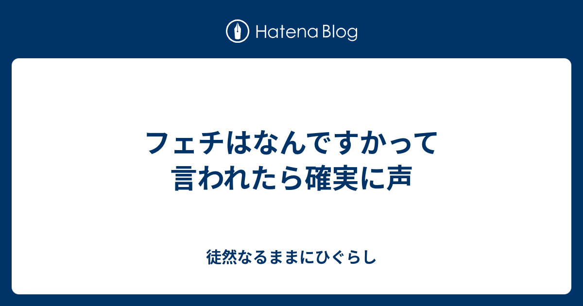 フェチはなんですかって言われたら確実に声 徒然なるままにひぐらし