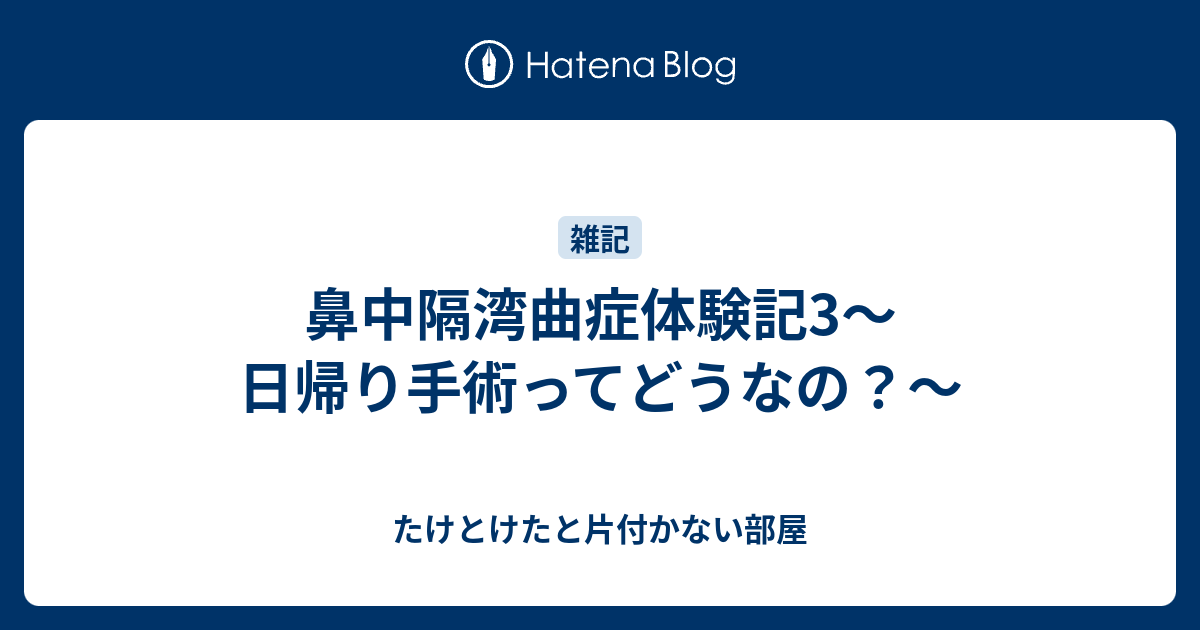 鼻中隔湾曲症体験記3 日帰り手術ってどうなの たけとけたと片付かない部屋