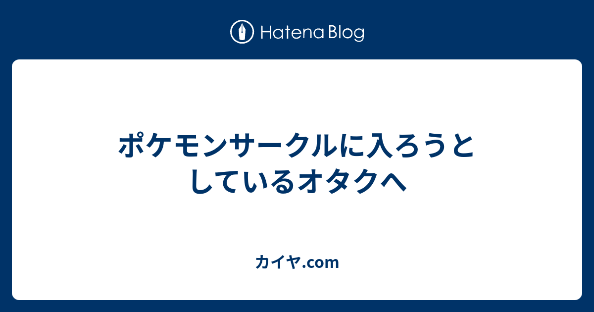 ポケモンサークルに入ろうとしているオタクへ カイヤ Com
