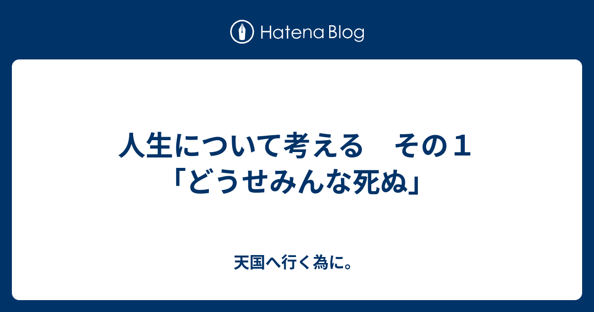 人生について考える その１ どうせみんな死ぬ 天国へ行く為に