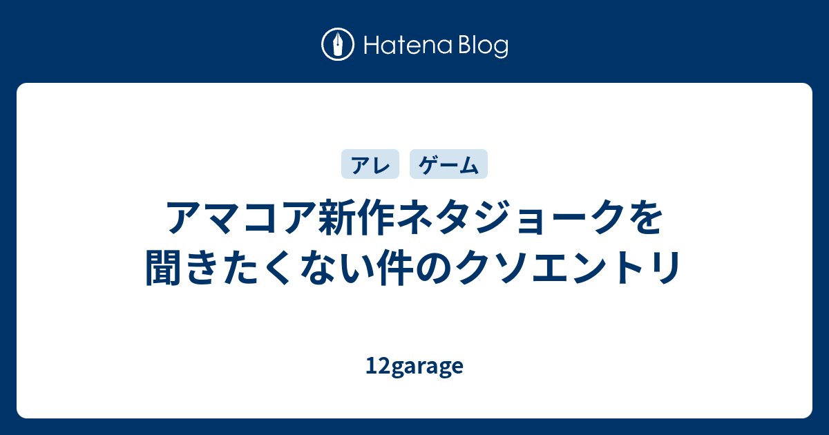 アマコア新作ネタジョークを聞きたくない件のクソエントリ 12garage