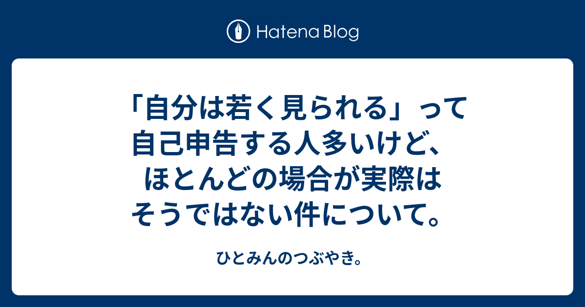 自分は若く見られる って自己申告する人多いけど ほとんどの場合が実際はそうではない件について ひとみんのつぶやき