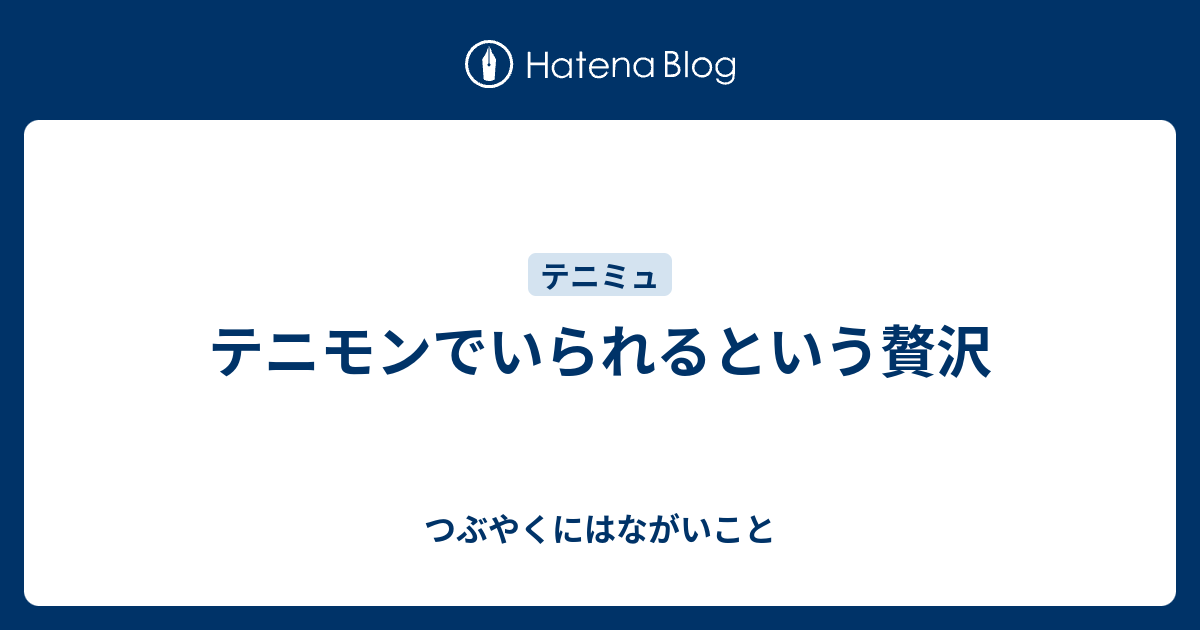 テニモンでいられるという贅沢 つぶやくにはながいこと