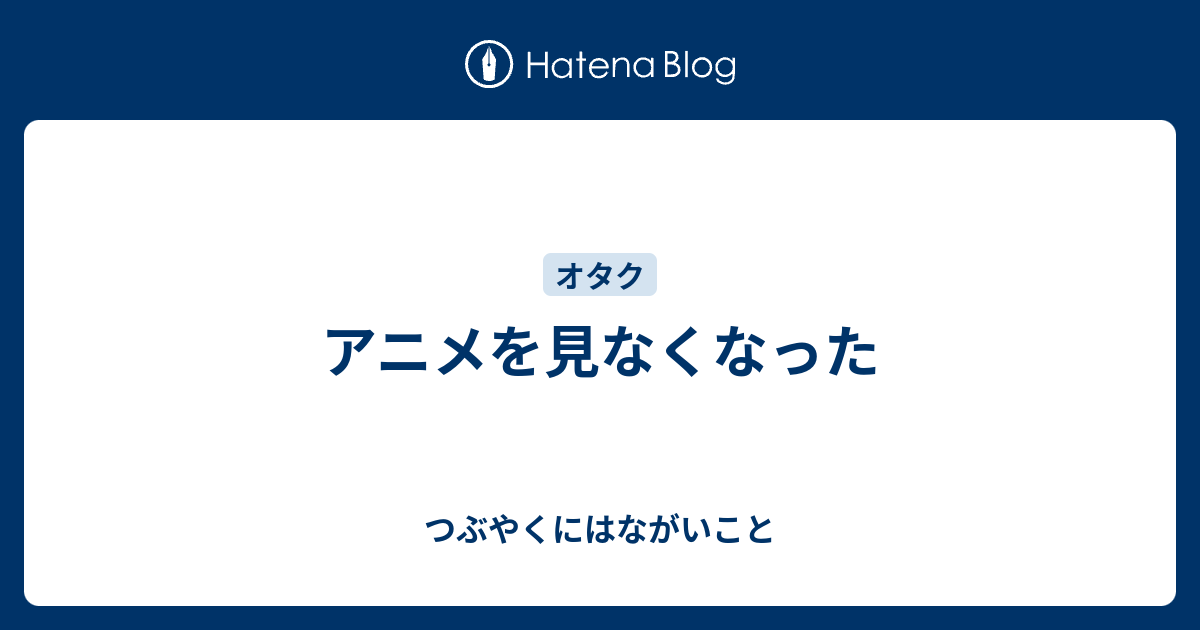 アニメを見なくなった つぶやくにはながいこと