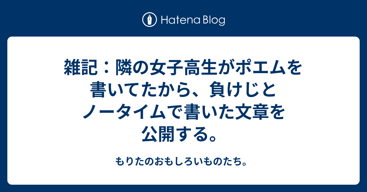 雑記 隣の女子高生がポエムを書いてたから 負けじとノータイムで書いた文章を公開する もりたのおもしろいものたち