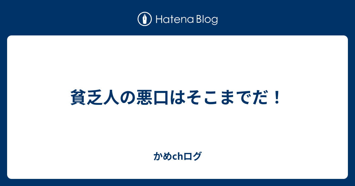 貧乏人の悪口はそこまでだ かめchログ