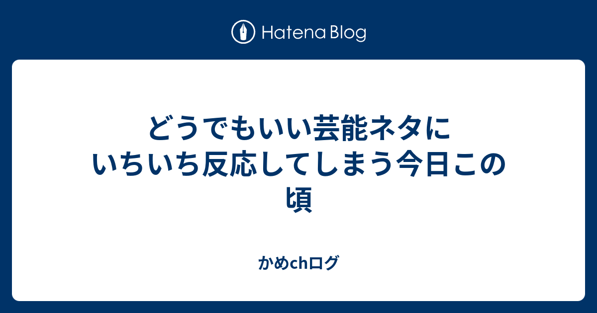 どうでもいい芸能ネタにいちいち反応してしまう今日この頃 かめchログ