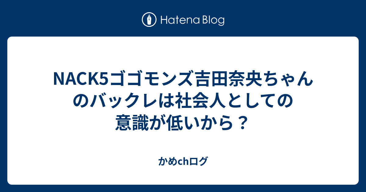 Nack5ゴゴモンズ吉田奈央ちゃんのバックレは社会人としての意識が低いから かめchログ