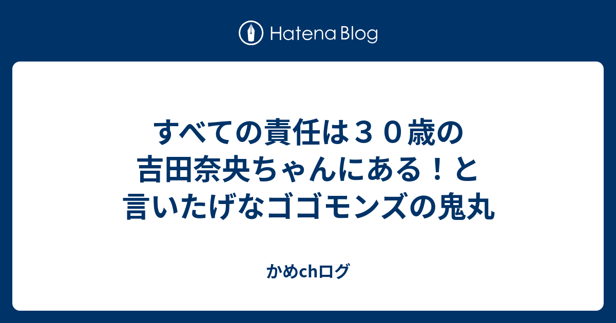 すべての責任は３０歳の吉田奈央ちゃんにある と言いたげなゴゴモンズの鬼丸 かめchログ